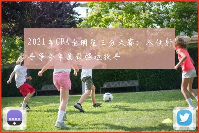 2021年CBA全明星三分大赛：八位射手争夺年度最强远投手
