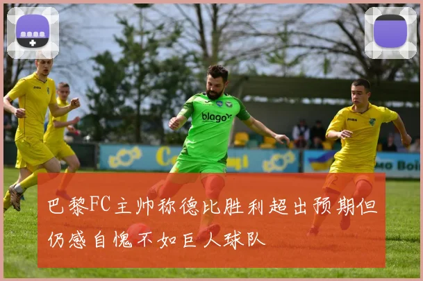 巴黎FC主帅称德比胜利超出预期但仍感自愧不如巨人球队