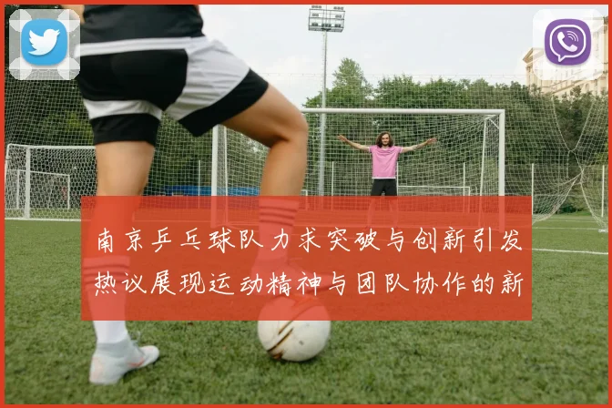 南京乒乓球队力求突破与创新引发热议展现运动精神与团队协作的新篇章