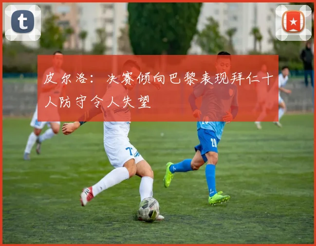 皮尔洛：决赛倾向巴黎表现拜仁十人防守令人失望