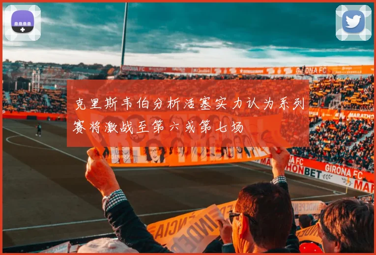 克里斯韦伯分析活塞实力认为系列赛将激战至第六或第七场